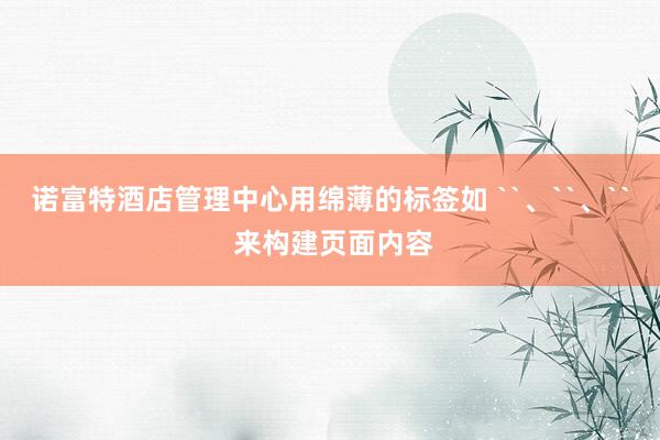 诺富特酒店管理中心用绵薄的标签如 ``、``、`` 来构建页面内容