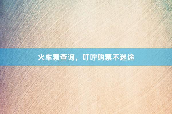 火车票查询，叮咛购票不迷途